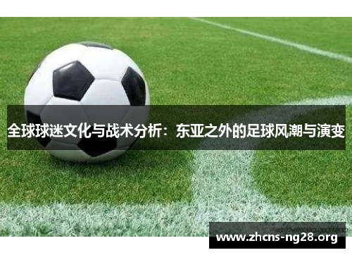 全球球迷文化与战术分析:东亚之外的足球风潮与演变 全球球迷文化与战术分析:东亚之外的足球风潮与演变