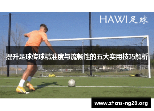 提升足球传球精准度与流畅性的五大实用技巧解析 提升足球传球精准度与流畅性的五大实用技巧解析
