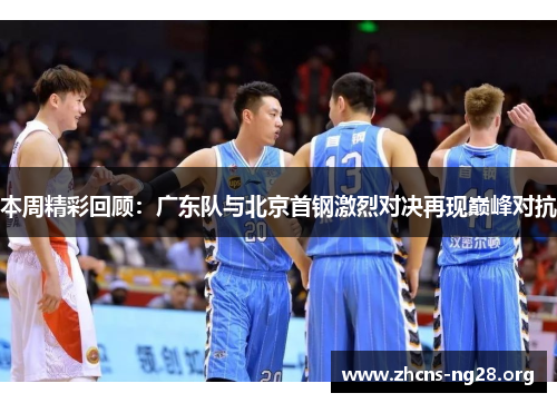 本周精彩回顾:广东队与北京首钢激烈对决再现巅峰对抗 本周精彩回顾:广东队与北京首钢激烈对决再现巅峰对抗
