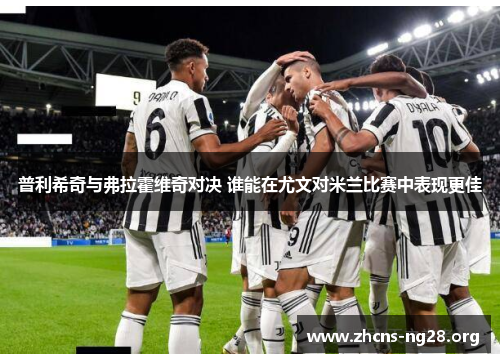 普利希奇与弗拉霍维奇对决 谁能在尤文对米兰比赛中表现更佳