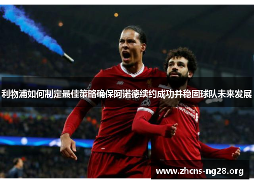 利物浦如何制定最佳策略确保阿诺德续约成功并稳固球队未来发展 利物浦如何制定最佳策略确保阿诺德续约成功并稳固球队未来发展