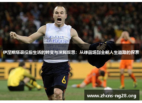伊涅斯塔退役后生活的转变与深刻反思:从绿茵场到全新人生道路的探索 伊涅斯塔退役后生活的转变与深刻反思:从绿茵场到全新人生道路的探索