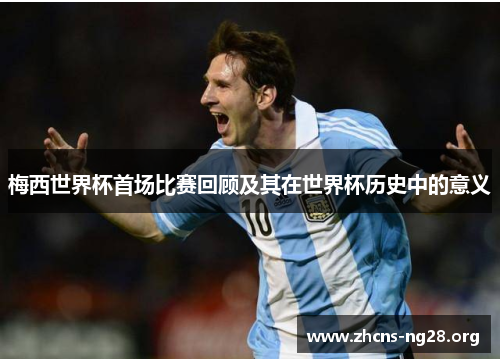 梅西世界杯首场比赛回顾及其在世界杯历史中的意义 梅西世界杯首场比赛回顾及其在世界杯历史中的意义