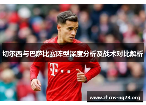 切尔西与巴萨比赛阵型深度分析及战术对比解析 切尔西与巴萨比赛阵型深度分析及战术对比解析