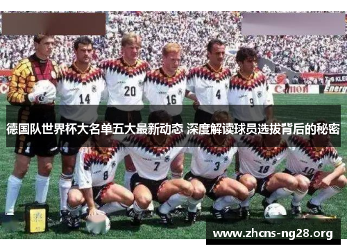 德国队世界杯大名单五大最新动态 深度解读球员选拔背后的秘密 德国队世界杯大名单五大最新动态 深度解读球员选拔背后的秘密