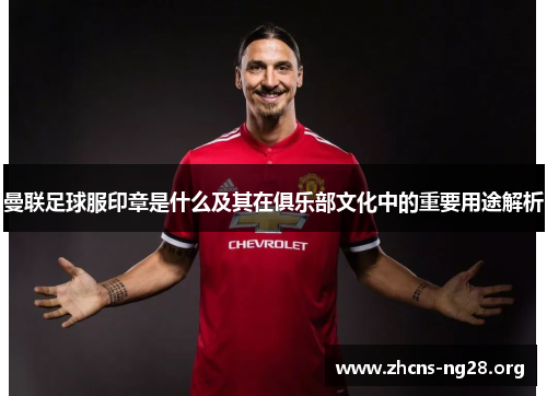 曼联足球服印章是什么及其在俱乐部文化中的重要用途解析