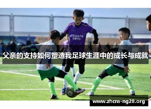 父亲的支持如何塑造我足球生涯中的成长与成就 父亲的支持如何塑造我足球生涯中的成长与成就