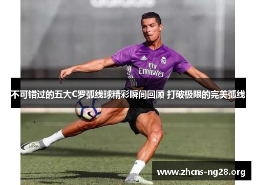 不可错过的五大C罗弧线球精彩瞬间回顾 打破极限的完美弧线 不可错过的五大C罗弧线球精彩瞬间回顾 打破极限的完美弧线