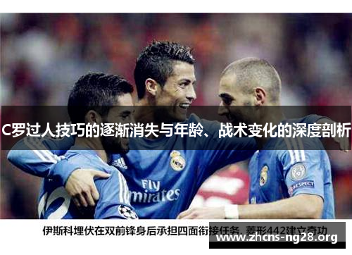 C罗过人技巧的逐渐消失与年龄、战术变化的深度剖析 C罗过人技巧的逐渐消失与年龄、战术变化的深度剖析
