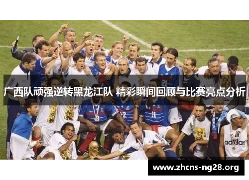 广西队顽强逆转黑龙江队 精彩瞬间回顾与比赛亮点分析