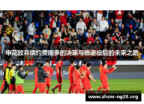 申花放弃续约费南多的决策与他退役后的未来之路 申花放弃续约费南多的决策与他退役后的未来之路