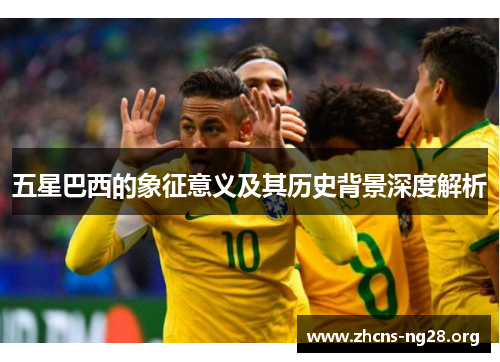 五星巴西的象征意义及其历史背景深度解析 五星巴西的象征意义及其历史背景深度解析