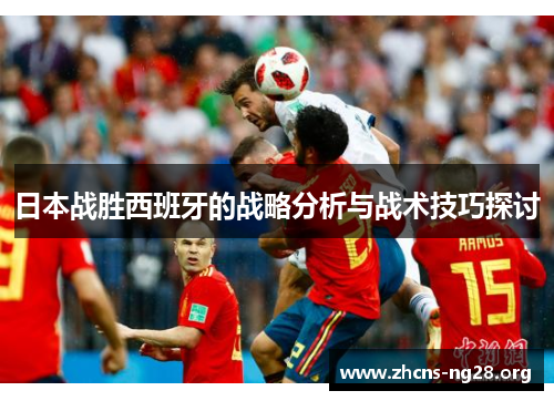 日本战胜西班牙的战略分析与战术技巧探讨 日本战胜西班牙的战略分析与战术技巧探讨