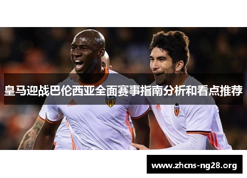 皇马迎战巴伦西亚全面赛事指南分析和看点推荐 皇马迎战巴伦西亚全面赛事指南分析和看点推荐