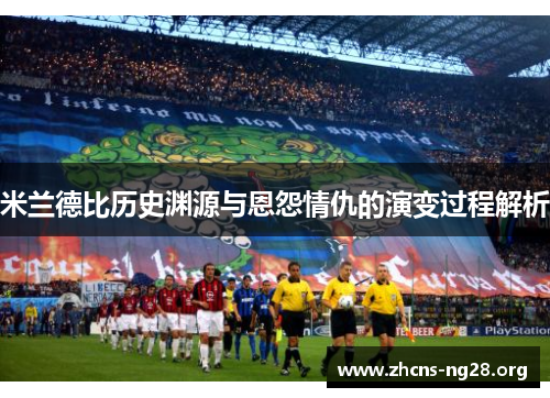 米兰德比历史渊源与恩怨情仇的演变过程解析 米兰德比历史渊源与恩怨情仇的演变过程解析