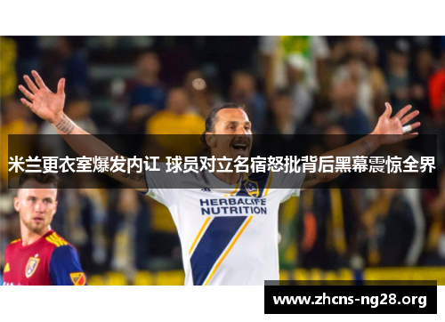 米兰更衣室爆发内讧 球员对立名宿怒批背后黑幕震惊全界 米兰更衣室爆发内讧 球员对立名宿怒批背后黑幕震惊全界