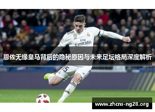 恩佐无缘皇马背后的隐秘原因与未来足坛格局深度解析 恩佐无缘皇马背后的隐秘原因与未来足坛格局深度解析