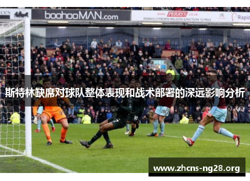 斯特林缺席对球队整体表现和战术部署的深远影响分析 斯特林缺席对球队整体表现和战术部署的深远影响分析
