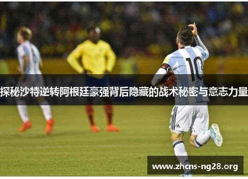 探秘沙特逆转阿根廷豪强背后隐藏的战术秘密与意志力量 探秘沙特逆转阿根廷豪强背后隐藏的战术秘密与意志力量