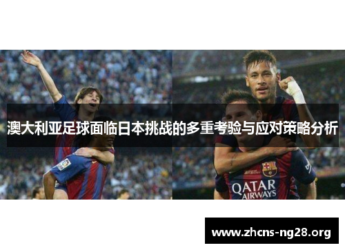 澳大利亚足球面临日本挑战的多重考验与应对策略分析 澳大利亚足球面临日本挑战的多重考验与应对策略分析