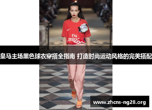 皇马主场黑色球衣穿搭全指南 打造时尚运动风格的完美搭配 皇马主场黑色球衣穿搭全指南 打造时尚运动风格的完美搭配