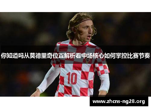 你知道吗从莫德里奇位置解析看中场核心如何掌控比赛节奏 你知道吗从莫德里奇位置解析看中场核心如何掌控比赛节奏