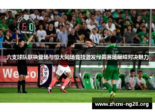 六支球队联袂登场与恒大同场竞技激发绿茵赛场巅峰对决魅力 六支球队联袂登场与恒大同场竞技激发绿茵赛场巅峰对决魅力