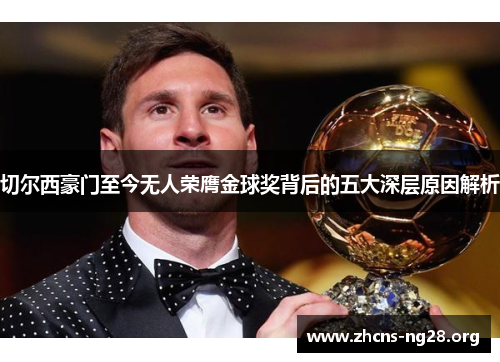 切尔西豪门至今无人荣膺金球奖背后的五大深层原因解析 切尔西豪门至今无人荣膺金球奖背后的五大深层原因解析