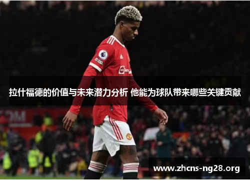 拉什福德的价值与未来潜力分析 他能为球队带来哪些关键贡献 拉什福德的价值与未来潜力分析 他能为球队带来哪些关键贡献
