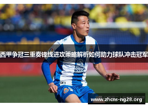 西甲争冠三重奏锋线进攻策略解析如何助力球队冲击冠军 西甲争冠三重奏锋线进攻策略解析如何助力球队冲击冠军
