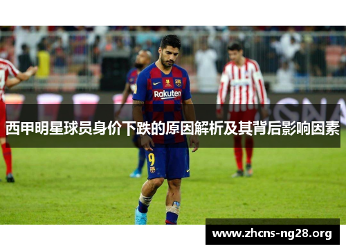 西甲明星球员身价下跌的原因解析及其背后影响因素 西甲明星球员身价下跌的原因解析及其背后影响因素