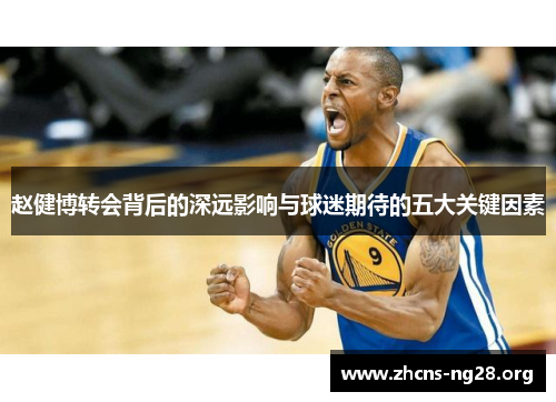 赵健博转会背后的深远影响与球迷期待的五大关键因素