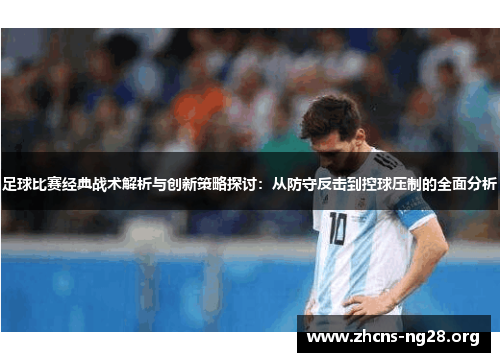 足球比赛经典战术解析与创新策略探讨:从防守反击到控球压制的全面分析 足球比赛经典战术解析与创新策略探讨:从防守反击到控球压制的全面分析