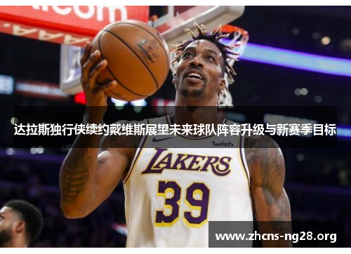 达拉斯独行侠续约戴维斯展望未来球队阵容升级与新赛季目标 达拉斯独行侠续约戴维斯展望未来球队阵容升级与新赛季目标