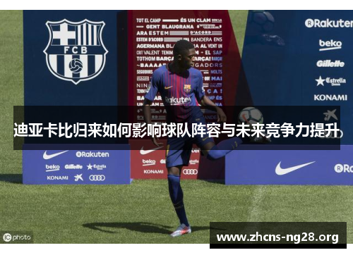 迪亚卡比归来如何影响球队阵容与未来竞争力提升 迪亚卡比归来如何影响球队阵容与未来竞争力提升