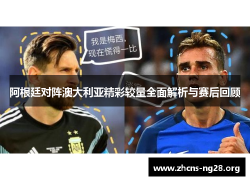 阿根廷对阵澳大利亚精彩较量全面解析与赛后回顾 阿根廷对阵澳大利亚精彩较量全面解析与赛后回顾