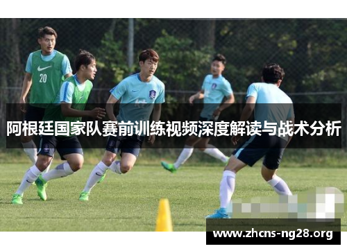 阿根廷国家队赛前训练视频深度解读与战术分析 阿根廷国家队赛前训练视频深度解读与战术分析
