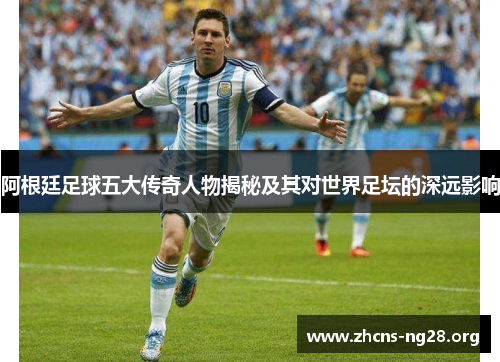 阿根廷足球五大传奇人物揭秘及其对世界足坛的深远影响 阿根廷足球五大传奇人物揭秘及其对世界足坛的深远影响