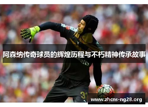 阿森纳传奇球员的辉煌历程与不朽精神传承故事 阿森纳传奇球员的辉煌历程与不朽精神传承故事