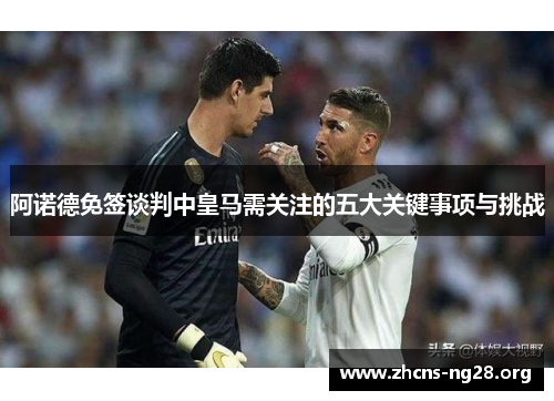 阿诺德免签谈判中皇马需关注的五大关键事项与挑战 阿诺德免签谈判中皇马需关注的五大关键事项与挑战