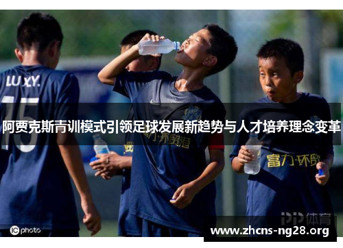 阿贾克斯青训模式引领足球发展新趋势与人才培养理念变革 阿贾克斯青训模式引领足球发展新趋势与人才培养理念变革