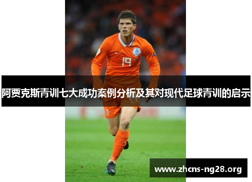 阿贾克斯青训七大成功案例分析及其对现代足球青训的启示 阿贾克斯青训七大成功案例分析及其对现代足球青训的启示