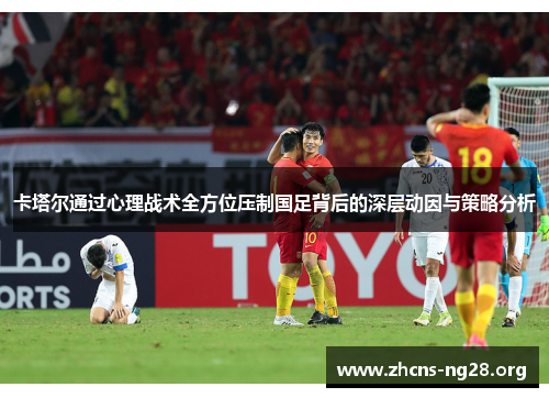 卡塔尔通过心理战术全方位压制国足背后的深层动因与策略分析 卡塔尔通过心理战术全方位压制国足背后的深层动因与策略分析