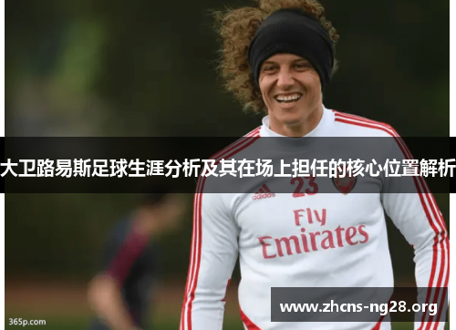 大卫路易斯足球生涯分析及其在场上担任的核心位置解析 大卫路易斯足球生涯分析及其在场上担任的核心位置解析