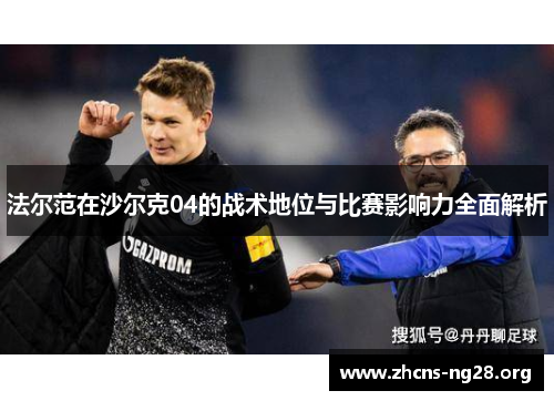 法尔范在沙尔克04的战术地位与比赛影响力全面解析 法尔范在沙尔克04的战术地位与比赛影响力全面解析