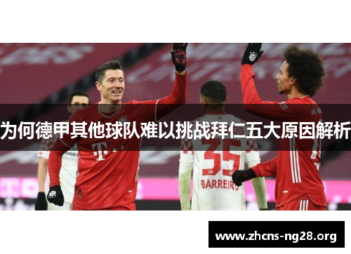 为何德甲其他球队难以挑战拜仁五大原因解析 为何德甲其他球队难以挑战拜仁五大原因解析