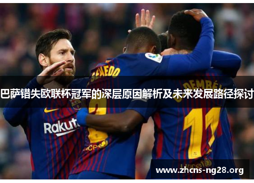 巴萨错失欧联杯冠军的深层原因解析及未来发展路径探讨 巴萨错失欧联杯冠军的深层原因解析及未来发展路径探讨