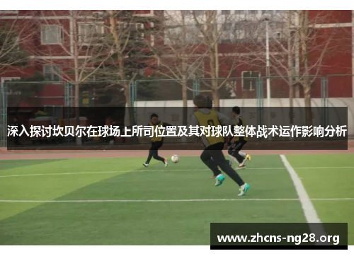 深入探讨坎贝尔在球场上所司位置及其对球队整体战术运作影响分析